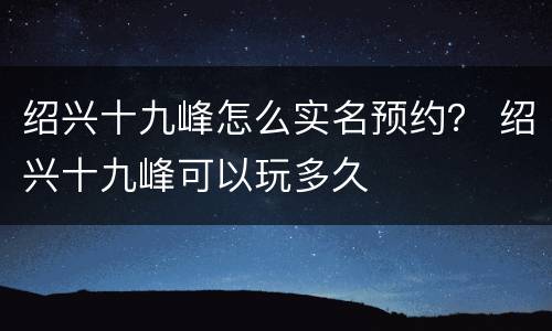 绍兴十九峰怎么实名预约？ 绍兴十九峰可以玩多久