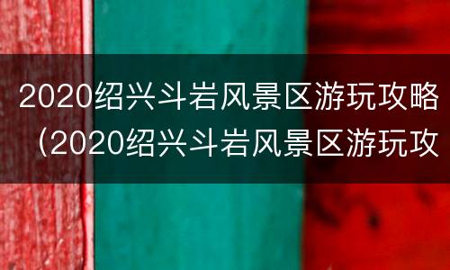 2020绍兴斗岩风景区游玩攻略（2020绍兴斗岩风景区游玩攻略视频）
