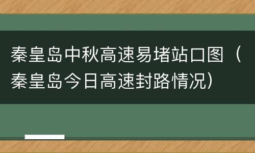 秦皇岛中秋高速易堵站口图（秦皇岛今日高速封路情况）