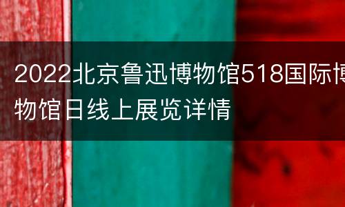2022北京鲁迅博物馆518国际博物馆日线上展览详情