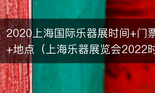 2020上海国际乐器展时间+门票+地点（上海乐器展览会2022时间表）