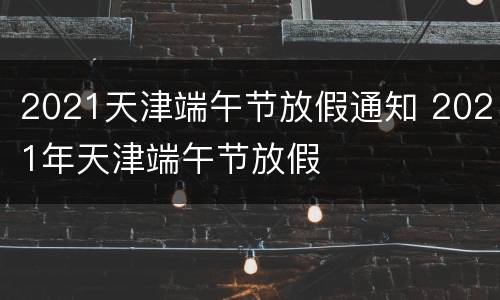 2021天津端午节放假通知 2021年天津端午节放假