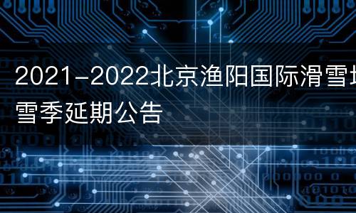 2021-2022北京渔阳国际滑雪场雪季延期公告
