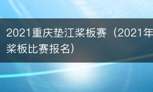 2021重庆垫江桨板赛（2021年桨板比赛报名）