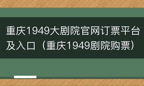 重庆1949大剧院官网订票平台及入口（重庆1949剧院购票）