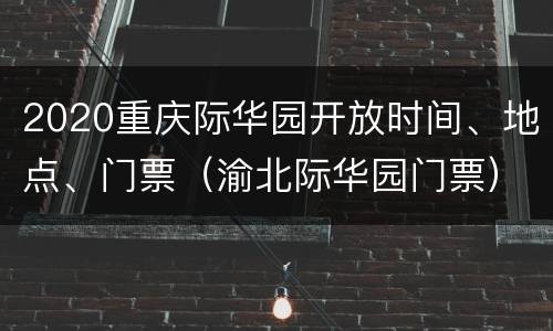 2020重庆际华园开放时间、地点、门票（渝北际华园门票）