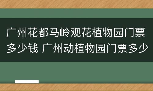 广州花都马岭观花植物园门票多少钱 广州动植物园门票多少钱