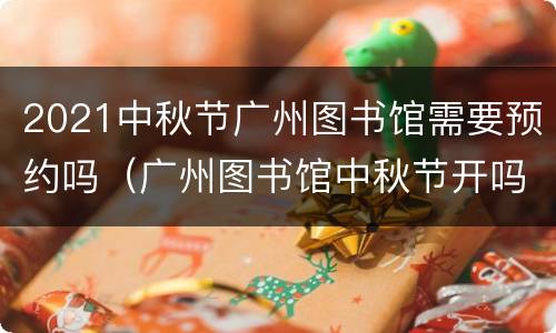 2021中秋节广州图书馆需要预约吗（广州图书馆中秋节开吗）