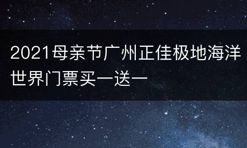 2021母亲节广州正佳极地海洋世界门票买一送一