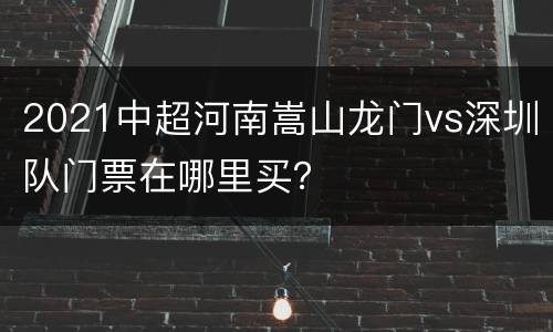 2021中超河南嵩山龙门vs深圳队门票在哪里买？