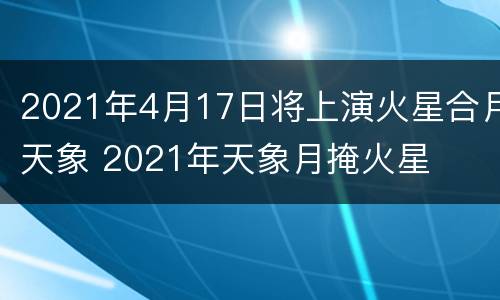 2021年4月17日将上演火星合月天象 2021年天象月掩火星