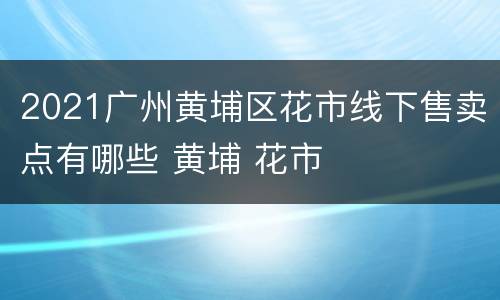 2021广州黄埔区花市线下售卖点有哪些 黄埔 花市