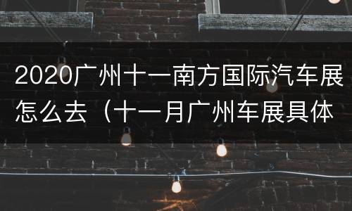 2020广州十一南方国际汽车展怎么去（十一月广州车展具体时间地点）