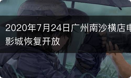 2020年7月24日广州南沙横店电影城恢复开放