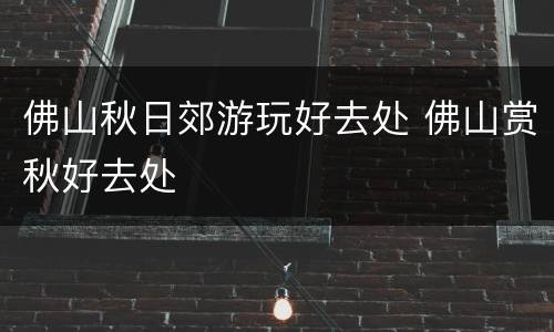 佛山秋日郊游玩好去处 佛山赏秋好去处
