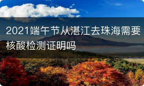 2021端午节从湛江去珠海需要核酸检测证明吗
