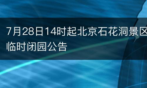 7月28日14时起北京石花洞景区临时闭园公告
