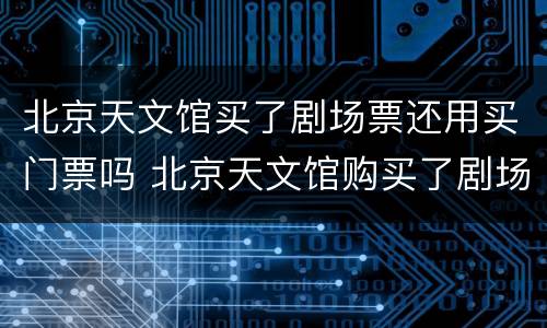 北京天文馆买了剧场票还用买门票吗 北京天文馆购买了剧场票还用买展厅票吗