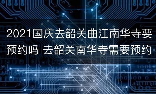 2021国庆去韶关曲江南华寺要预约吗 去韶关南华寺需要预约吗