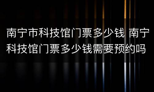 南宁市科技馆门票多少钱 南宁科技馆门票多少钱需要预约吗