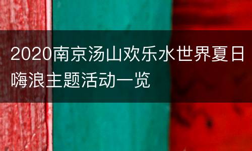 2020南京汤山欢乐水世界夏日嗨浪主题活动一览