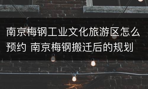 南京梅钢工业文化旅游区怎么预约 南京梅钢搬迁后的规划