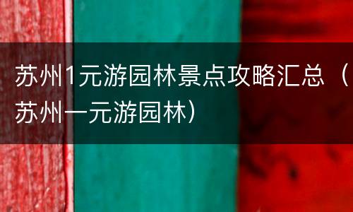 苏州1元游园林景点攻略汇总（苏州一元游园林）