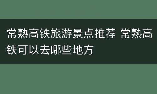 常熟高铁旅游景点推荐 常熟高铁可以去哪些地方
