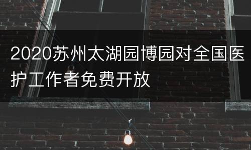 2020苏州太湖园博园对全国医护工作者免费开放