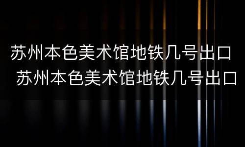 苏州本色美术馆地铁几号出口 苏州本色美术馆地铁几号出口下