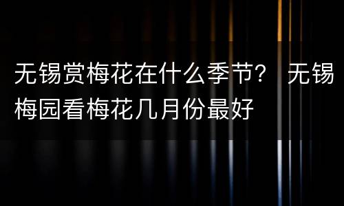 无锡赏梅花在什么季节？ 无锡梅园看梅花几月份最好