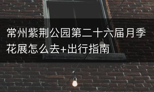 常州紫荆公园第二十六届月季花展怎么去+出行指南