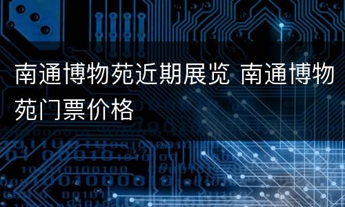 南通博物苑近期展览 南通博物苑门票价格