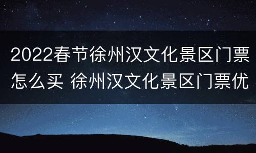 2022春节徐州汉文化景区门票怎么买 徐州汉文化景区门票优惠政策