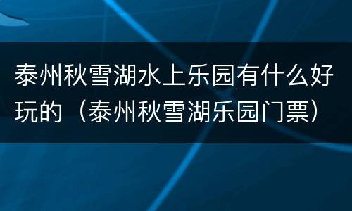 泰州秋雪湖水上乐园有什么好玩的（泰州秋雪湖乐园门票）
