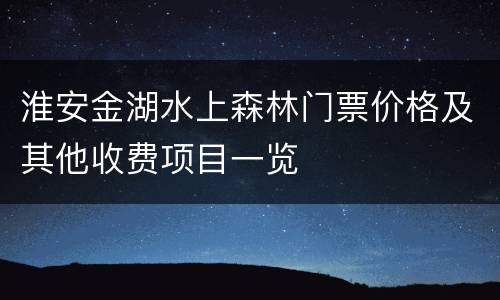 淮安金湖水上森林门票价格及其他收费项目一览