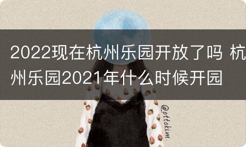 2022现在杭州乐园开放了吗 杭州乐园2021年什么时候开园