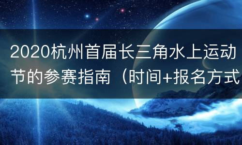 2020杭州首届长三角水上运动节的参赛指南（时间+报名方式+地址交通）