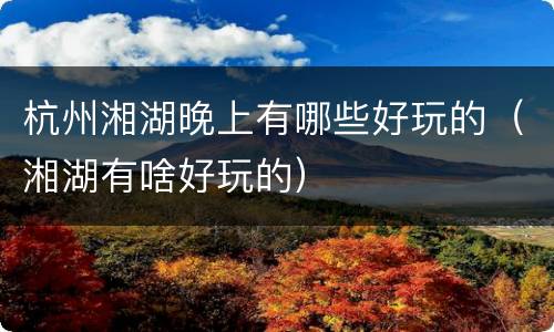 杭州湘湖晚上有哪些好玩的（湘湖有啥好玩的）