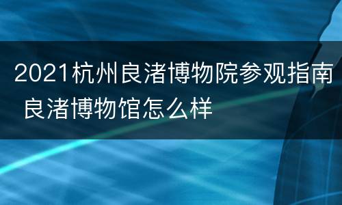2021杭州良渚博物院参观指南 良渚博物馆怎么样