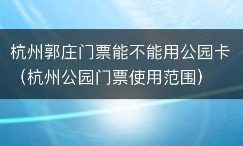 杭州郭庄门票能不能用公园卡（杭州公园门票使用范围）