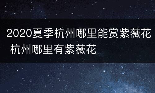 2020夏季杭州哪里能赏紫薇花 杭州哪里有紫薇花
