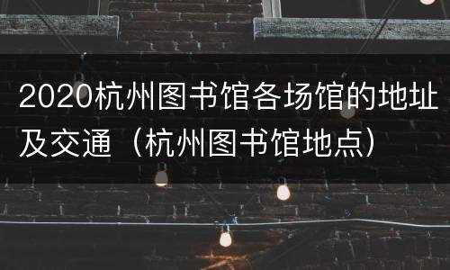 2020杭州图书馆各场馆的地址及交通（杭州图书馆地点）