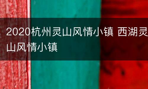 2020杭州灵山风情小镇 西湖灵山风情小镇