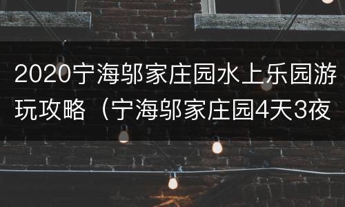 2020宁海邬家庄园水上乐园游玩攻略（宁海邬家庄园4天3夜多少价）