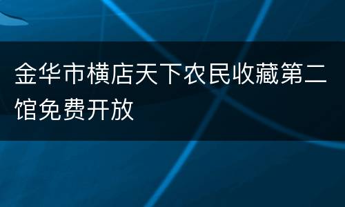 金华市横店天下农民收藏第二馆免费开放