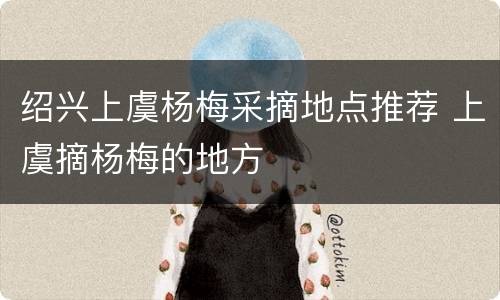 绍兴上虞杨梅采摘地点推荐 上虞摘杨梅的地方