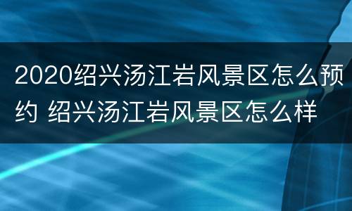 2020绍兴汤江岩风景区怎么预约 绍兴汤江岩风景区怎么样