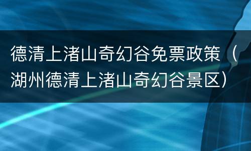 德清上渚山奇幻谷免票政策（湖州德清上渚山奇幻谷景区）