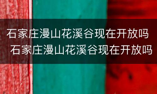石家庄漫山花溪谷现在开放吗 石家庄漫山花溪谷现在开放吗2021